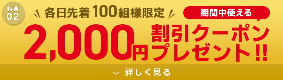 【各日先着100組様限定】その場で使える2,000円割引クーポン配布！
