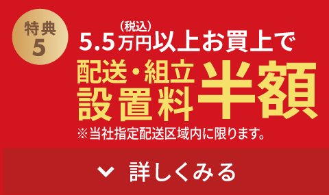 5.5万円(税込)以上お買上げで配送・組立設置料半額