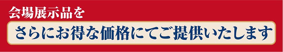 会場展示品をさらにお得な価格にてご提供します