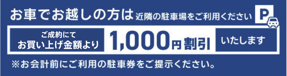 お車でお越しの方 ご成約でお買い上げ金額より1,000円割引 駐車券をご提示ください